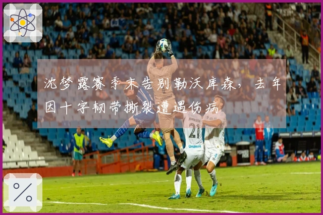 沈梦露赛季末告别勒沃库森，去年因十字韧带撕裂遭遇伤病