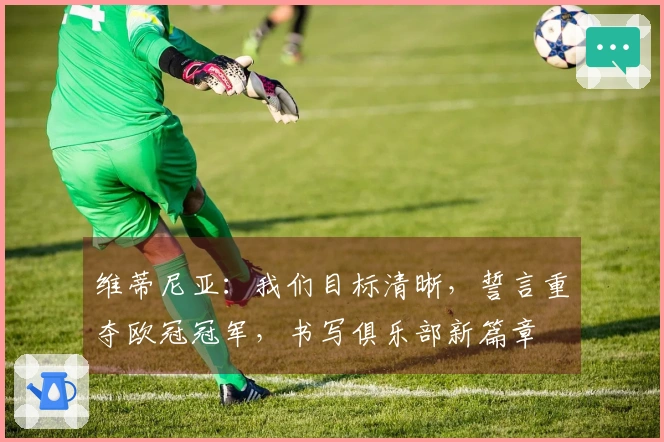 维蒂尼亚：我们目标清晰，誓言重夺欧冠冠军，书写俱乐部新篇章
