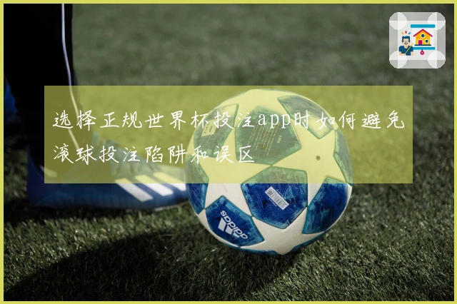 选择正规世界杯投注app时如何避免滚球投注陷阱和误区