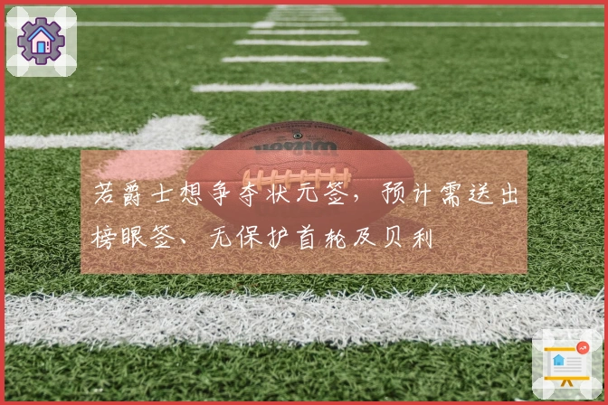 若爵士想争夺状元签，预计需送出榜眼签、无保护首轮及贝利