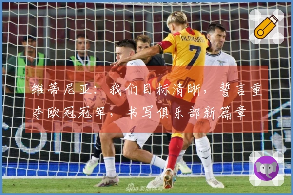 维蒂尼亚：我们目标清晰，誓言重夺欧冠冠军，书写俱乐部新篇章
