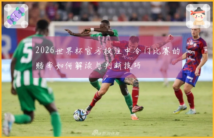 2026世界杯官方投注中冷门比赛的赔率如何解读与判断技巧